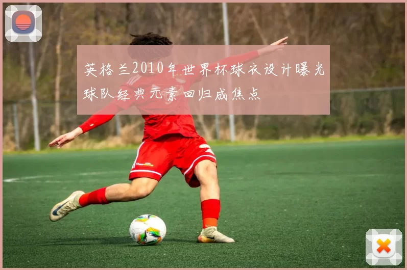 英格兰2010年世界杯球衣设计曝光球队经典元素回归成焦点