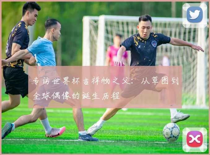 专访世界杯吉祥物之父：从草图到全球偶像的诞生历程