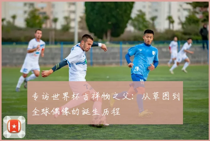专访世界杯吉祥物之父：从草图到全球偶像的诞生历程