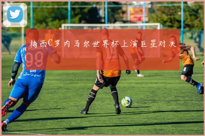 梅西C罗内马尔世界杯上演巨星对决