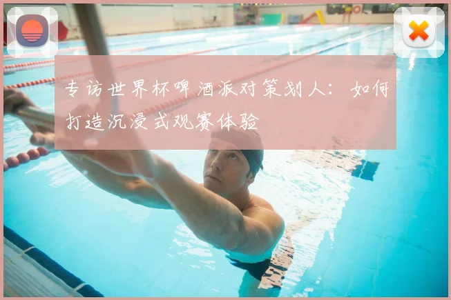 专访世界杯啤酒派对策划人：如何打造沉浸式观赛体验