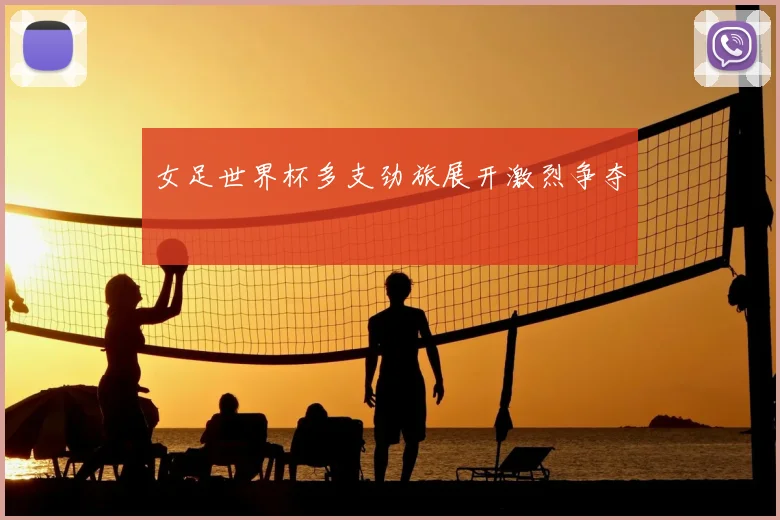 女足世界杯多支劲旅展开激烈争夺
