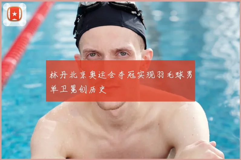 林丹北京奥运会夺冠实现羽毛球男单卫冕创历史