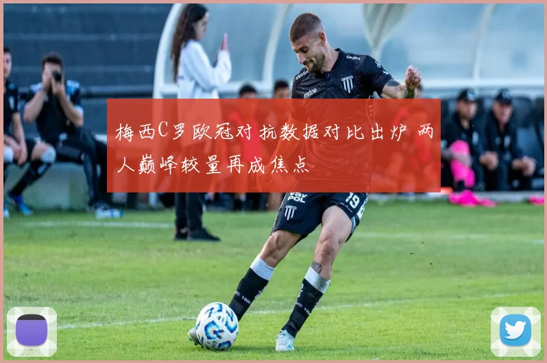 梅西C罗欧冠对抗数据对比出炉 两人巅峰较量再成焦点
