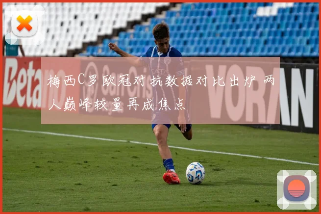 梅西C罗欧冠对抗数据对比出炉 两人巅峰较量再成焦点