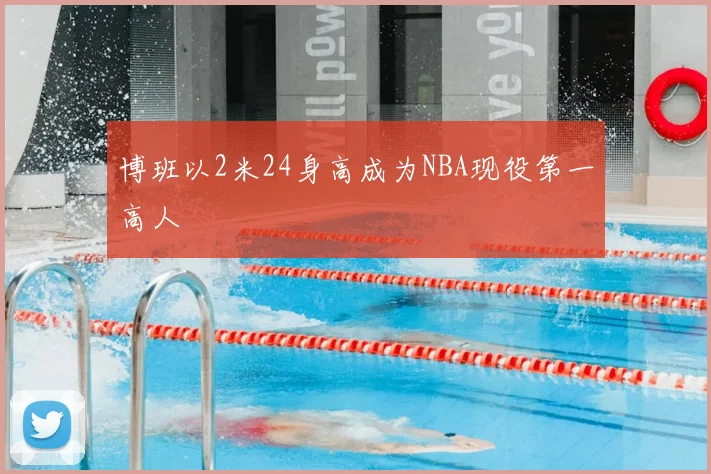 博班以2米24身高成为NBA现役第一高人