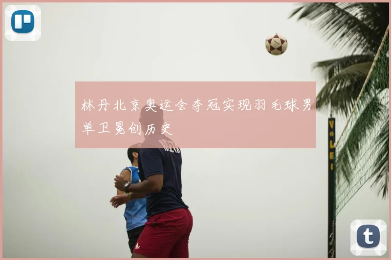 林丹北京奥运会夺冠实现羽毛球男单卫冕创历史