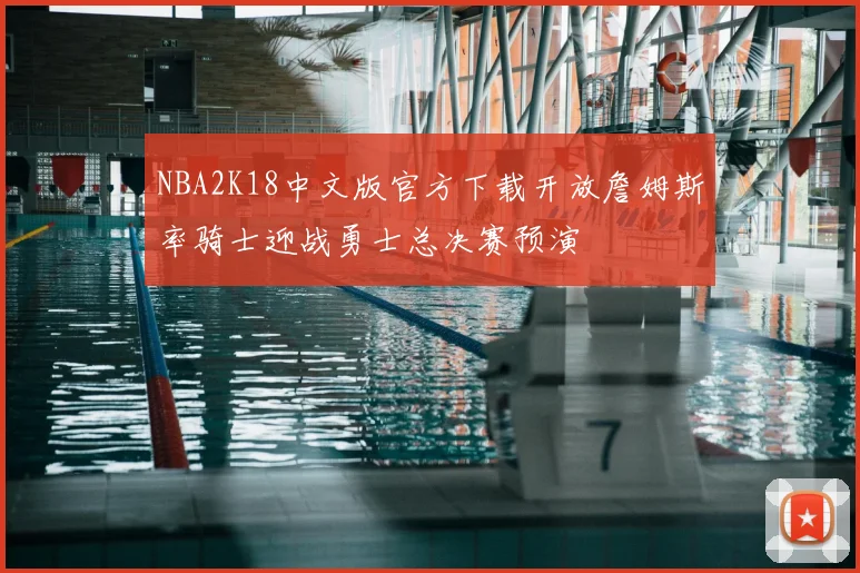 NBA2K18中文版官方下载开放詹姆斯率骑士迎战勇士总决赛预演