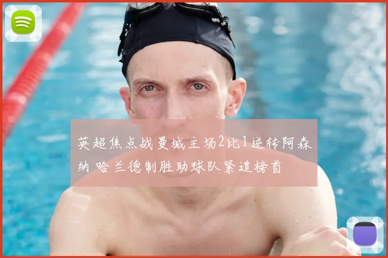 英超焦点战曼城主场2比1逆转阿森纳 哈兰德制胜助球队紧追榜首