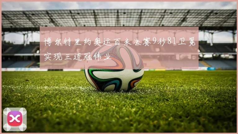 博尔特里约奥运百米决赛9秒81卫冕实现三连冠伟业