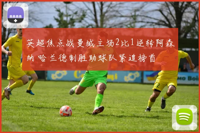 英超焦点战曼城主场2比1逆转阿森纳 哈兰德制胜助球队紧追榜首