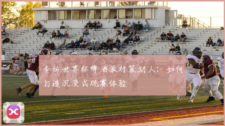 专访世界杯啤酒派对策划人：如何打造沉浸式观赛体验
