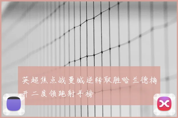 英超焦点战曼城逆转取胜哈兰德梅开二度领跑射手榜